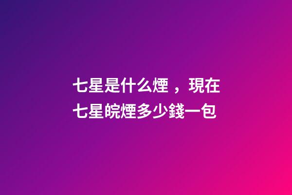 七星是什么煙，現在七星皖煙多少錢一包